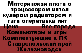 Материнская плата с процессором интел кулером радиатором и 4 гига оперативки инт › Цена ­ 1 000 - Все города Компьютеры и игры » Комплектующие к ПК   . Ставропольский край,Железноводск г.